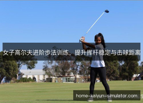 女子高尔夫进阶步法训练，提升挥杆稳定与击球距离