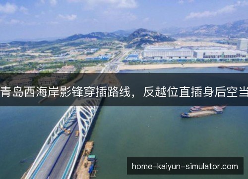 青岛西海岸影锋穿插路线,反越位直插身后空当 青岛西海岸影锋穿插路线,反越位直插身后空当